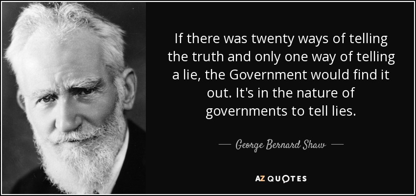 If there was twenty ways of telling the truth and only one way of telling a lie, the Government would find it out. It's in the nature of governments to tell lies. - George Bernard Shaw