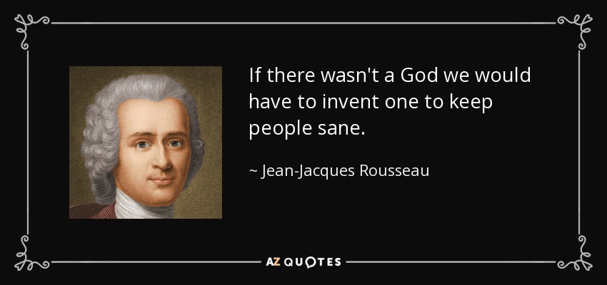 If there wasn't a God we would have to invent one to keep people sane. - Jean-Jacques Rousseau
