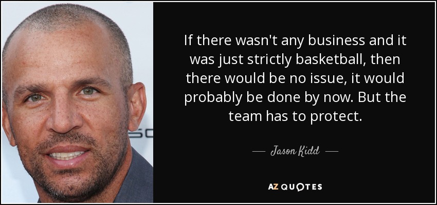 If there wasn't any business and it was just strictly basketball, then there would be no issue, it would probably be done by now. But the team has to protect. - Jason Kidd