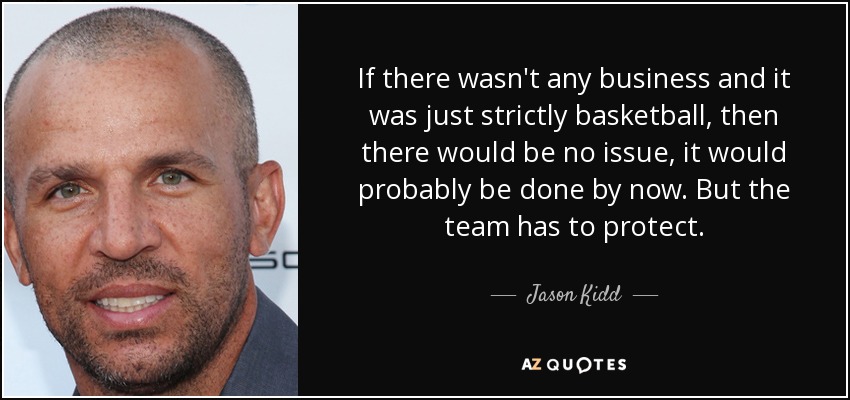 If there wasn't any business and it was just strictly basketball, then there would be no issue, it would probably be done by now. But the team has to protect. - Jason Kidd