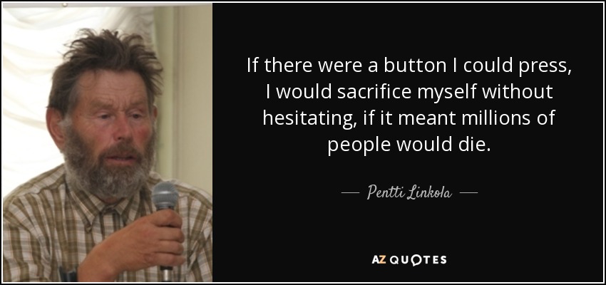 If there were a button I could press, I would sacrifice myself without hesitating, if it meant millions of people would die. - Pentti Linkola