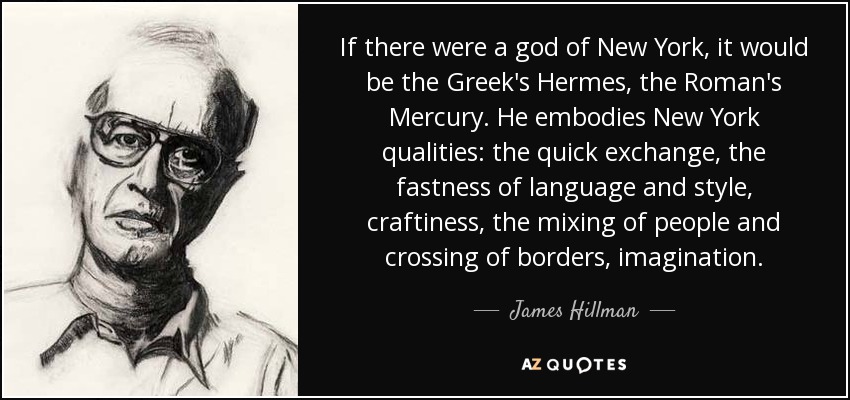 If there were a god of New York, it would be the Greek's Hermes, the Roman's Mercury. He embodies New York qualities: the quick exchange, the fastness of language and style, craftiness, the mixing of people and crossing of borders, imagination. - James Hillman