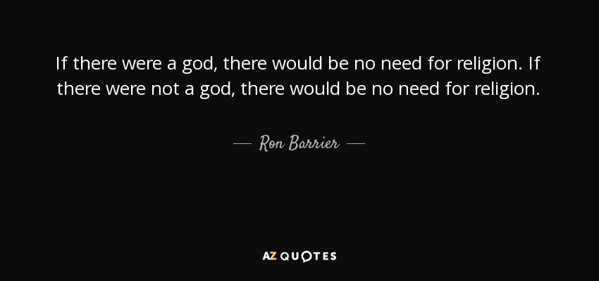 If there were a god, there would be no need for religion. If there were not a god, there would be no need for religion. - Ron Barrier