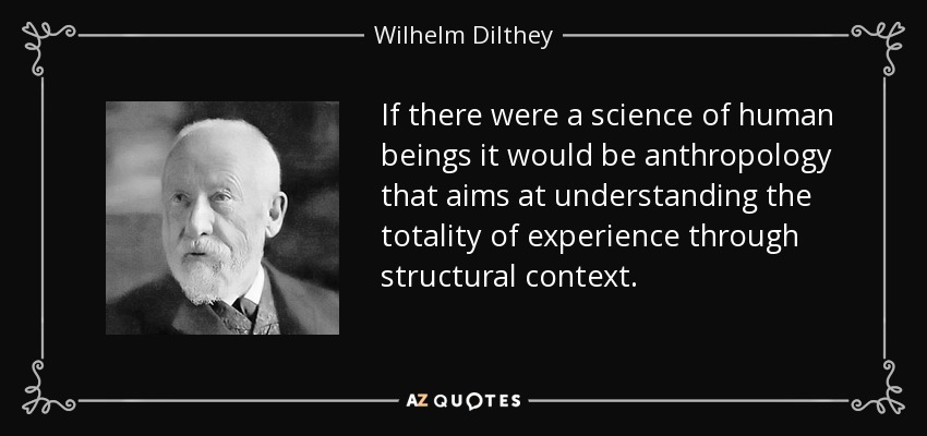 If there were a science of human beings it would be anthropology that aims at understanding the totality of experience through structural context. - Wilhelm Dilthey
