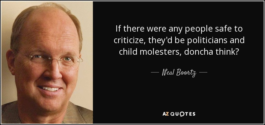 If there were any people safe to criticize, they'd be politicians and child molesters, doncha think? - Neal Boortz