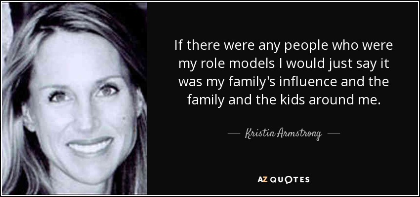 If there were any people who were my role models I would just say it was my family's influence and the family and the kids around me. - Kristin Armstrong