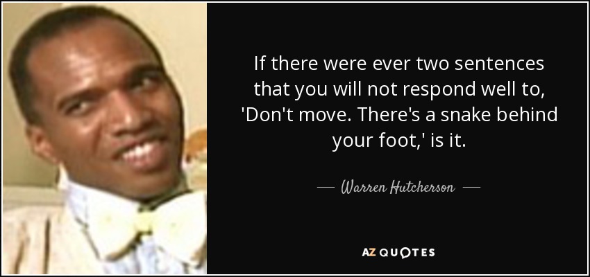 If there were ever two sentences that you will not respond well to, 'Don't move. There's a snake behind your foot,' is it. - Warren Hutcherson