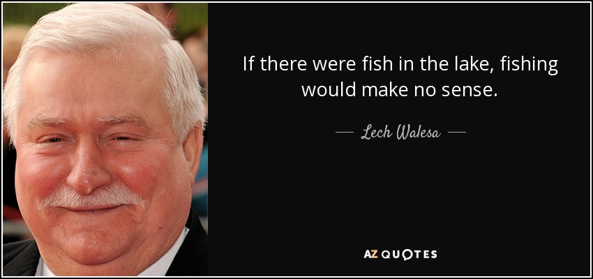 If there were fish in the lake, fishing would make no sense. - Lech Walesa