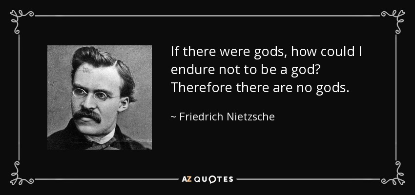 If there were gods, how could I endure not to be a god? Therefore there are no gods. - Friedrich Nietzsche