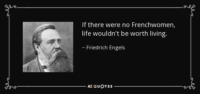 If there were no Frenchwomen, life wouldn't be worth living. - Friedrich Engels