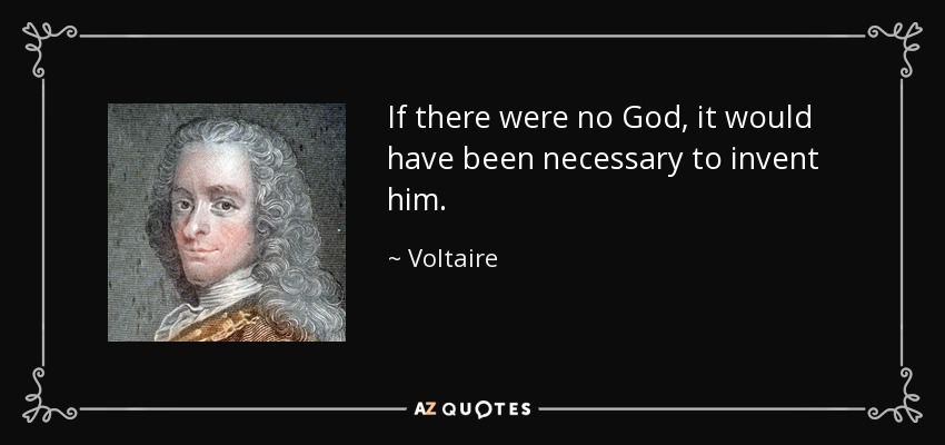 If there were no God, it would have been necessary to invent him. - Voltaire