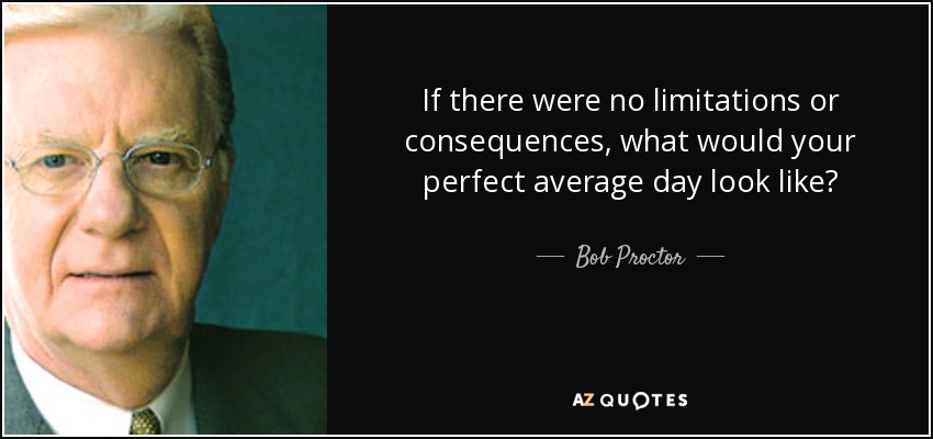 If there were no limitations or consequences, what would your perfect average day look like? - Bob Proctor