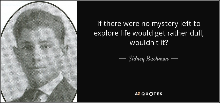 If there were no mystery left to explore life would get rather dull, wouldn't it? - Sidney Buchman