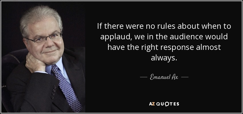 If there were no rules about when to applaud, we in the audience would have the right response almost always. - Emanuel Ax