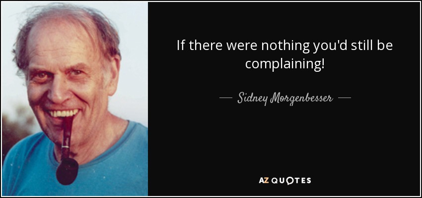 If there were nothing you'd still be complaining! - Sidney Morgenbesser
