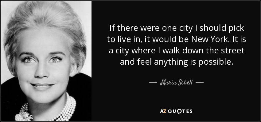 If there were one city I should pick to live in, it would be New York. It is a city where I walk down the street and feel anything is possible. - Maria Schell