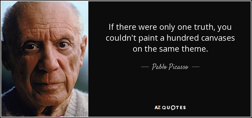 If there were only one truth, you couldn't paint a hundred canvases on the same theme. - Pablo Picasso