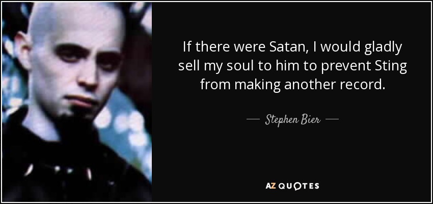 If there were Satan, I would gladly sell my soul to him to prevent Sting from making another record. - Stephen Bier, Jr.