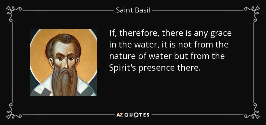 If, therefore, there is any grace in the water, it is not from the nature of water but from the Spirit's presence there. - Saint Basil
