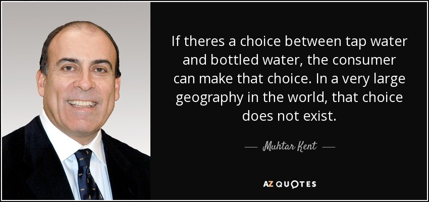 If theres a choice between tap water and bottled water, the consumer can make that choice. In a very large geography in the world, that choice does not exist. - Muhtar Kent