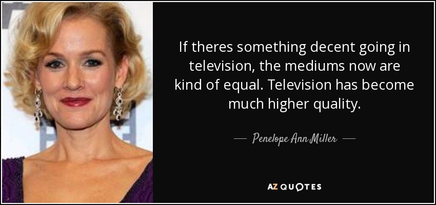 If theres something decent going in television, the mediums now are kind of equal. Television has become much higher quality. - Penelope Ann Miller