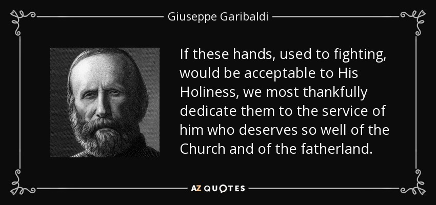 If these hands, used to fighting, would be acceptable to His Holiness, we most thankfully dedicate them to the service of him who deserves so well of the Church and of the fatherland. - Giuseppe Garibaldi