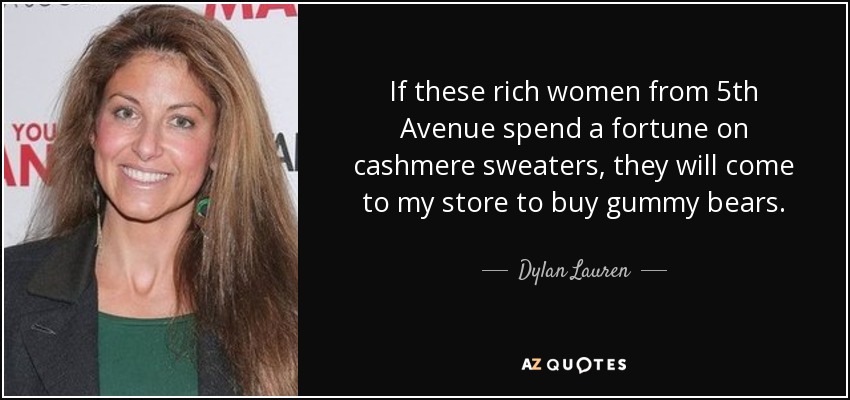 If these rich women from 5th Avenue spend a fortune on cashmere sweaters, they will come to my store to buy gummy bears. - Dylan Lauren