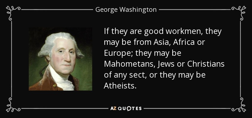 If they are good workmen, they may be from Asia, Africa or Europe; they may be Mahometans, Jews or Christians of any sect, or they may be Atheists. - George Washington