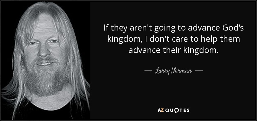 If they aren't going to advance God's kingdom, I don't care to help them advance their kingdom. - Larry Norman