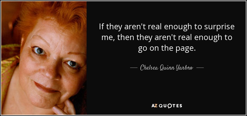 If they aren't real enough to surprise me, then they aren't real enough to go on the page. - Chelsea Quinn Yarbro