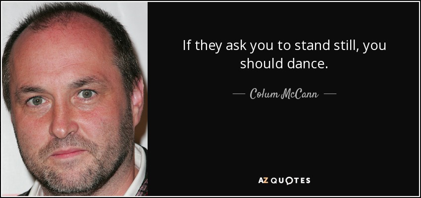 If they ask you to stand still, you should dance. - Colum McCann