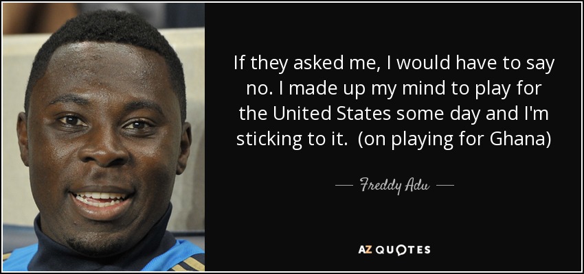 If they asked me, I would have to say no. I made up my mind to play for the United States some day and I'm sticking to it. (on playing for Ghana) - Freddy Adu