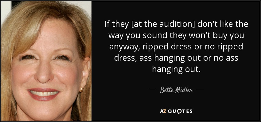 If they [at the audition] don't like the way you sound they won't buy you anyway, ripped dress or no ripped dress, ass hanging out or no ass hanging out. - Bette Midler