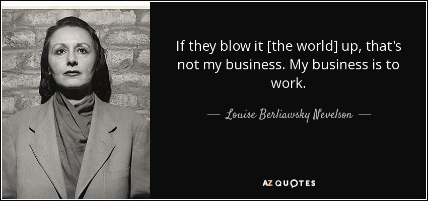 If they blow it [the world] up, that's not my business. My business is to work. - Louise Berliawsky Nevelson