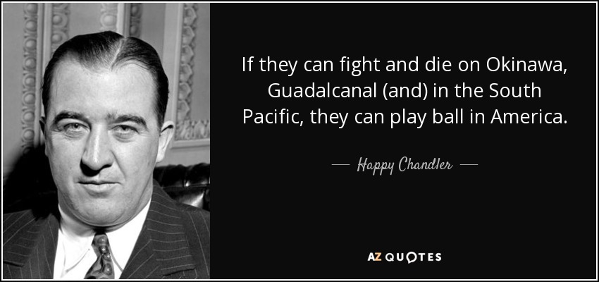 If they can fight and die on Okinawa, Guadalcanal (and) in the South Pacific, they can play ball in America. - Happy Chandler