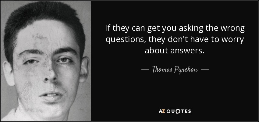 If they can get you asking the wrong questions, they don't have to worry about answers. - Thomas Pynchon