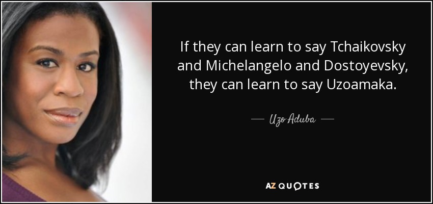 If they can learn to say Tchaikovsky and Michelangelo and Dostoyevsky, they can learn to say Uzoamaka. - Uzo Aduba