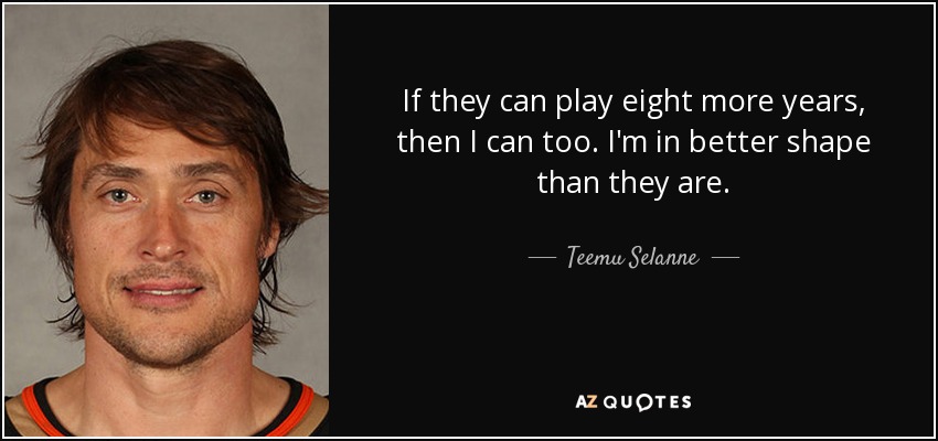 If they can play eight more years, then I can too. I'm in better shape than they are. - Teemu Selanne