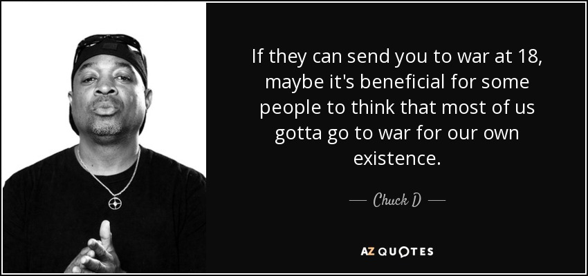 If they can send you to war at 18, maybe it's beneficial for some people to think that most of us gotta go to war for our own existence. - Chuck D