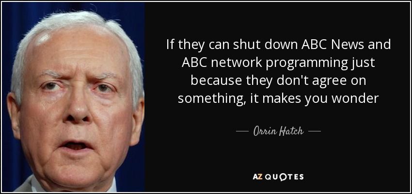 If they can shut down ABC News and ABC network programming just because they don't agree on something, it makes you wonder - Orrin Hatch