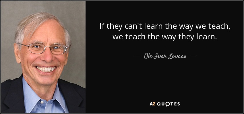 If they can't learn the way we teach, we teach the way they learn. - Ole Ivar Lovaas