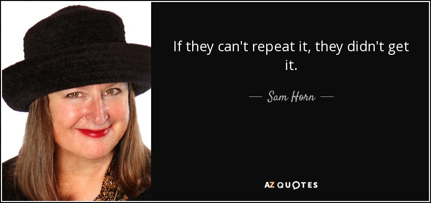 If they can't repeat it, they didn't get it. - Sam Horn