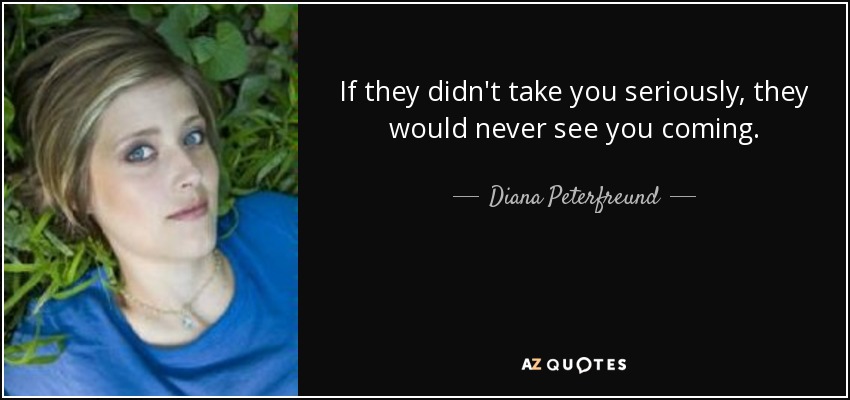 If they didn't take you seriously, they would never see you coming. - Diana Peterfreund