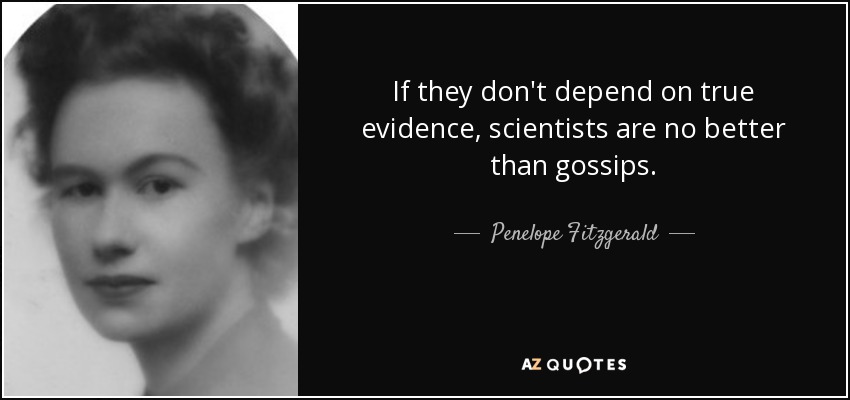 If they don't depend on true evidence, scientists are no better than gossips. - Penelope Fitzgerald