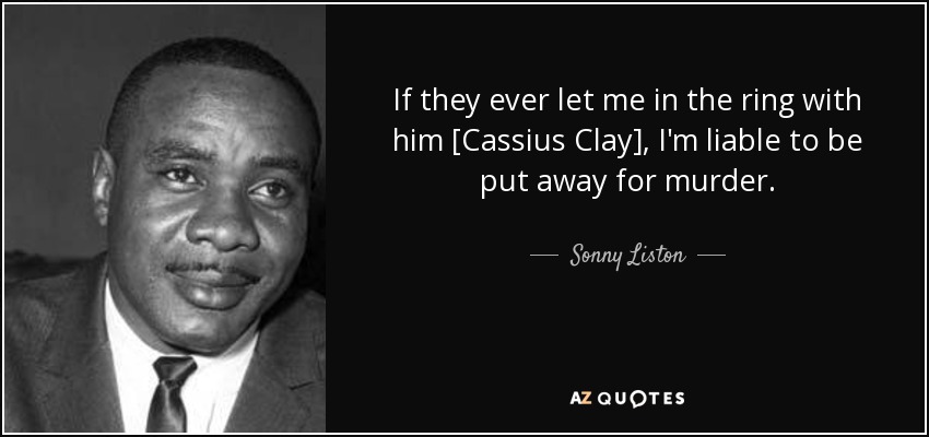 If they ever let me in the ring with him [Cassius Clay], I'm liable to be put away for murder. - Sonny Liston