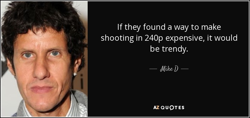 If they found a way to make shooting in 240p expensive, it would be trendy. - Mike D