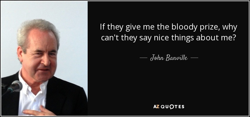 If they give me the bloody prize, why can't they say nice things about me? - John Banville