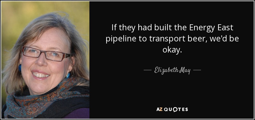 If they had built the Energy East pipeline to transport beer, we'd be okay. - Elizabeth May