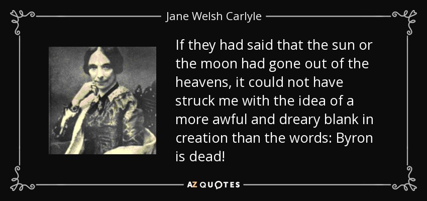 If they had said that the sun or the moon had gone out of the heavens, it could not have struck me with the idea of a more awful and dreary blank in creation than the words: Byron is dead! - Jane Welsh Carlyle