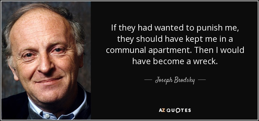 If they had wanted to punish me, they should have kept me in a communal apartment. Then I would have become a wreck. - Joseph Brodsky